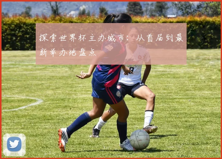 探索世界杯主办城市:从首届到最新举办地盘点