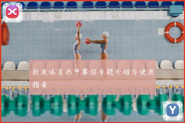 新浪体育西甲赛程专题介绍与使用指南