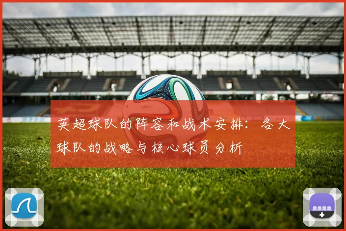 英超球队的阵容和战术安排:各大球队的战略与核心球员分析