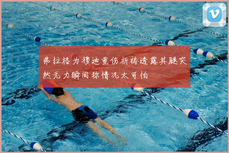 弗拉格为穆迪重伤祈祷透露其腿突然无力瞬间称情况太可怕