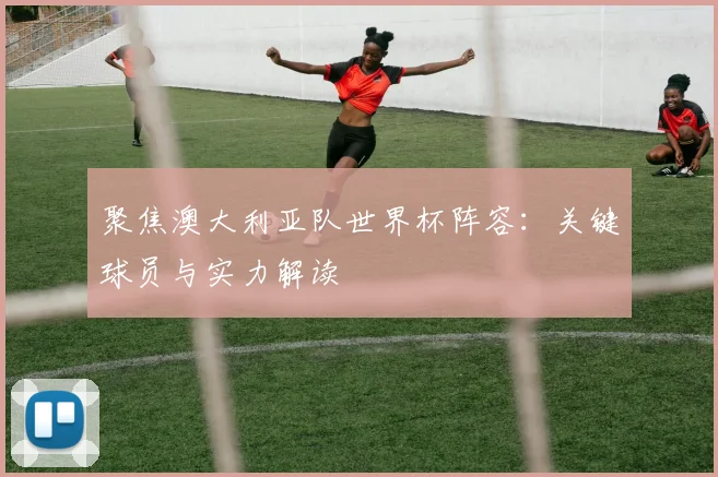 聚焦澳大利亚队世界杯阵容:关键球员与实力解读