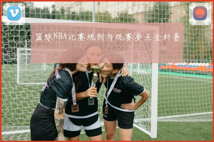 篮球NBA比赛规则与观赛要点全科普
