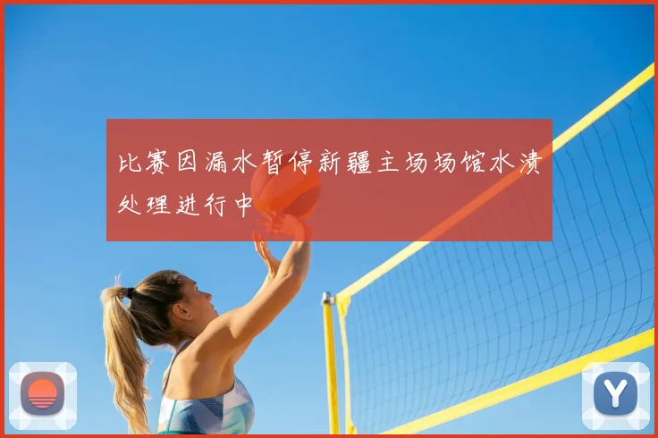 比赛因漏水暂停新疆主场场馆水渍处理进行中