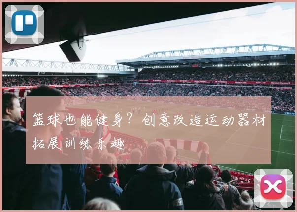 篮球也能健身?创意改造运动器材拓展训练乐趣