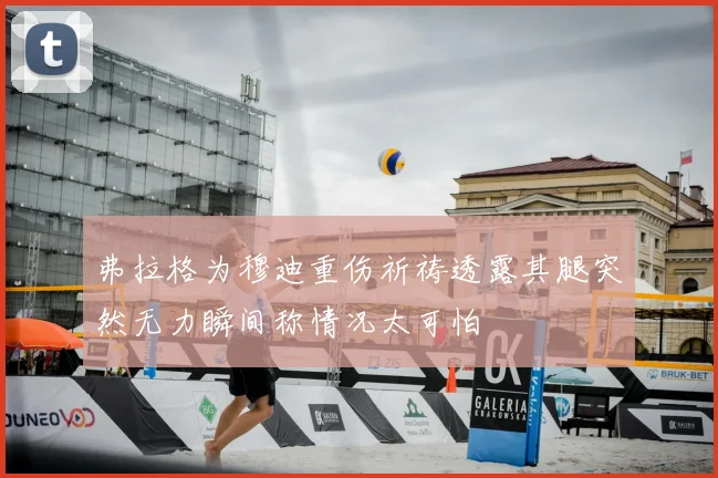 弗拉格为穆迪重伤祈祷透露其腿突然无力瞬间称情况太可怕